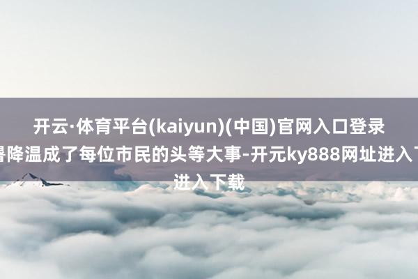 开云·体育平台(kaiyun)(中国)官网入口登录防暑降温成了每位市民的头等大事-开元ky888网址进入下载