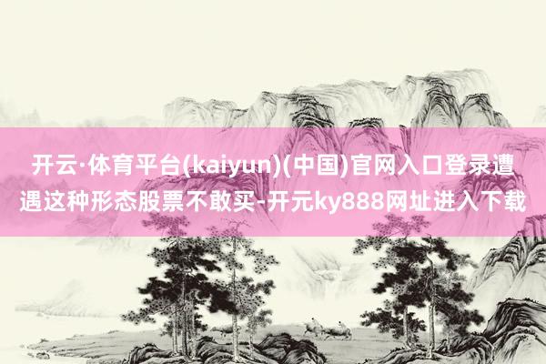开云·体育平台(kaiyun)(中国)官网入口登录遭遇这种形态股票不敢买-开元ky888网址进入下载