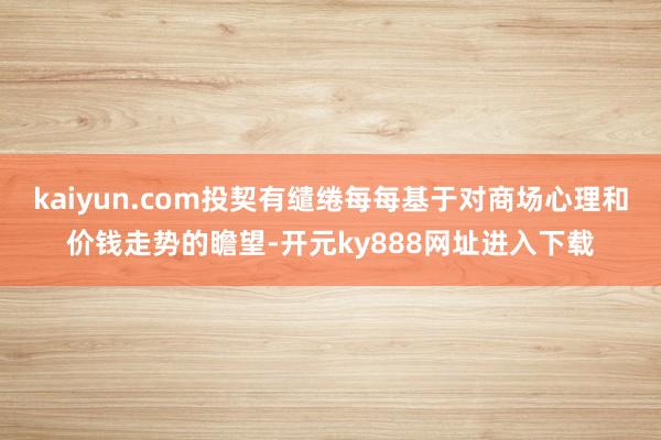 kaiyun.com投契有缱绻每每基于对商场心理和价钱走势的瞻望-开元ky888网址进入下载