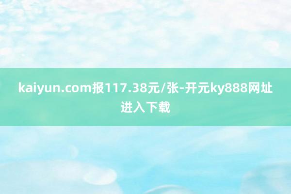 kaiyun.com报117.38元/张-开元ky888网址进入下载