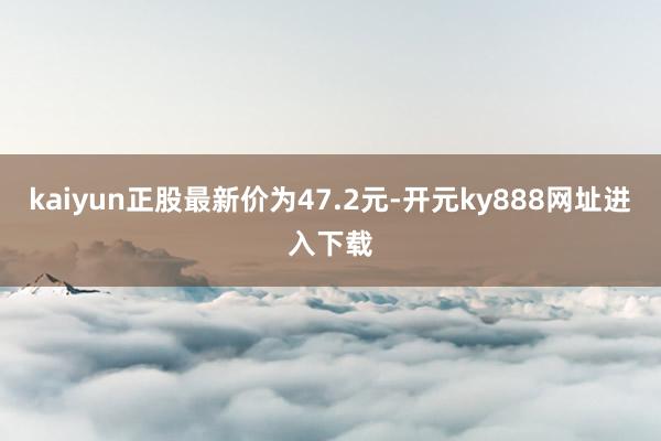 kaiyun正股最新价为47.2元-开元ky888网址进入下载