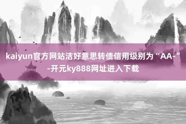 kaiyun官方网站洁好意思转债信用级别为“AA-”-开元ky888网址进入下载