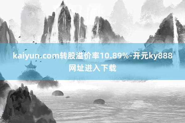 kaiyun.com转股溢价率10.89%-开元ky888网址进入下载
