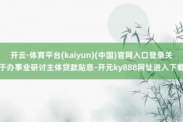 开云·体育平台(kaiyun)(中国)官网入口登录关于办事业研讨主体贷款贴息-开元ky888网址进入下载