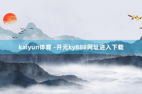 kaiyun体育 -开元ky888网址进入下载