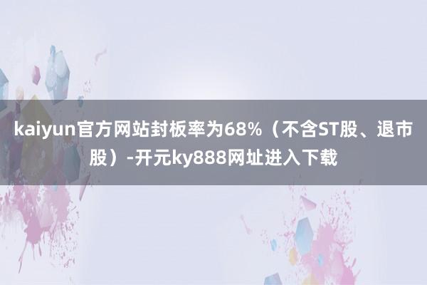 kaiyun官方网站封板率为68%（不含ST股、退市股）-开元ky888网址进入下载
