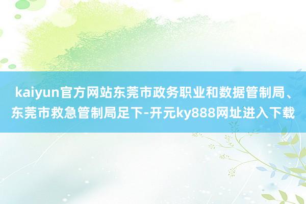 kaiyun官方网站东莞市政务职业和数据管制局、东莞市救急管制局足下-开元ky888网址进入下载