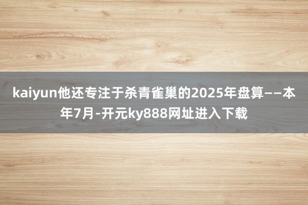 kaiyun他还专注于杀青雀巢的2025年盘算——本年7月-开元ky888网址进入下载
