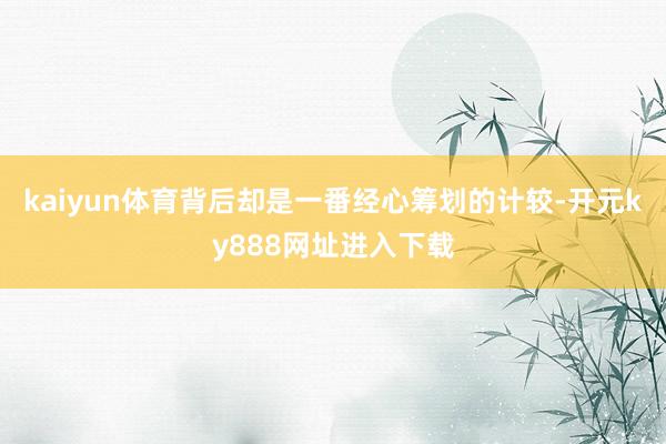 kaiyun体育背后却是一番经心筹划的计较-开元ky888网址进入下载
