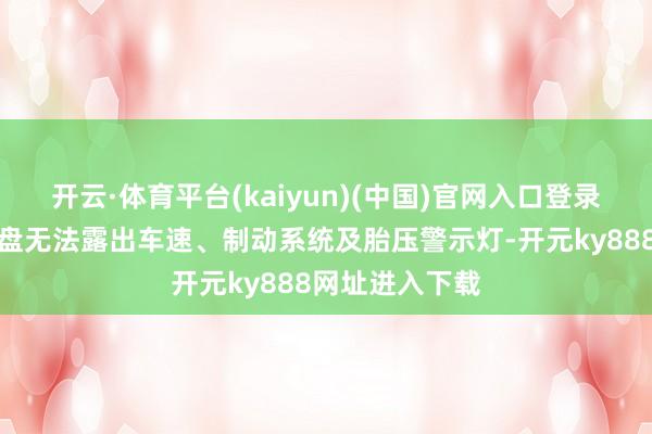 开云·体育平台(kaiyun)(中国)官网入口登录可能导致面容盘无法露出车速、制动系统及胎压警示灯-开元ky888网址进入下载