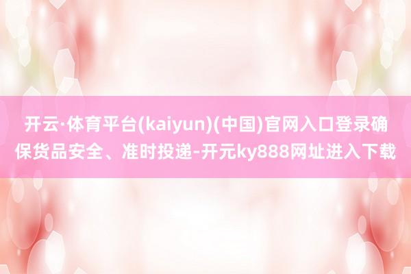 开云·体育平台(kaiyun)(中国)官网入口登录确保货品安全、准时投递-开元ky888网址进入下载