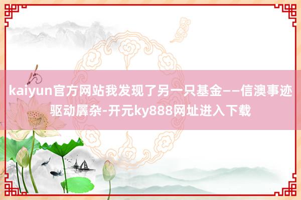 kaiyun官方网站我发现了另一只基金——信澳事迹驱动羼杂-开元ky888网址进入下载