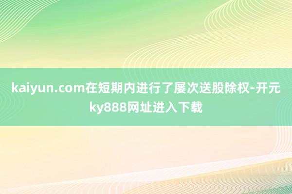kaiyun.com在短期内进行了屡次送股除权-开元ky888网址进入下载