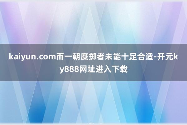 kaiyun.com而一朝糜掷者未能十足合适-开元ky888网址进入下载