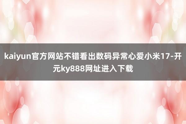 kaiyun官方网站不错看出数码异常心爱小米17-开元ky888网址进入下载