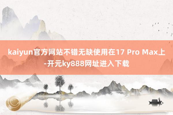 kaiyun官方网站不错无缺使用在17 Pro Max上-开元ky888网址进入下载