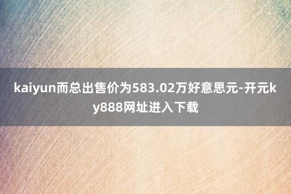 kaiyun而总出售价为583.02万好意思元-开元ky888网址进入下载