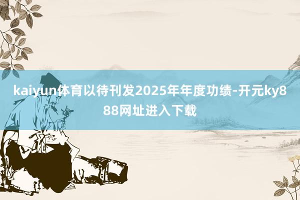 kaiyun体育以待刊发2025年年度功绩-开元ky888网址进入下载