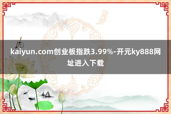 kaiyun.com创业板指跌3.99%-开元ky888网址进入下载
