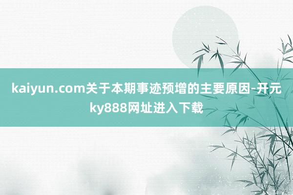 kaiyun.com关于本期事迹预增的主要原因-开元ky888网址进入下载