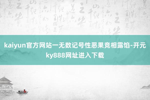kaiyun官方网站一无数记号性恶果竞相露馅-开元ky888网址进入下载