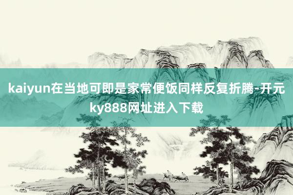 kaiyun在当地可即是家常便饭同样反复折腾-开元ky888网址进入下载