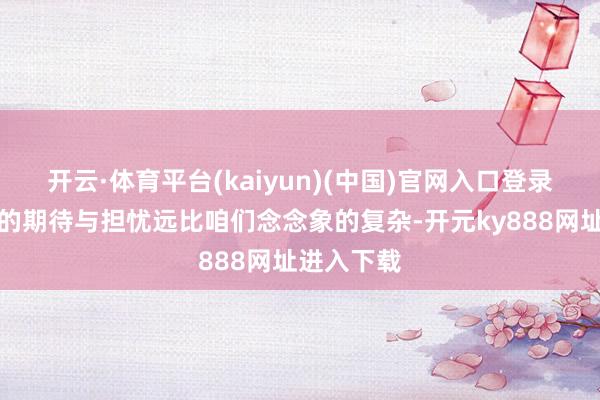 开云·体育平台(kaiyun)(中国)官网入口登录等闲巨匠的期待与担忧远比咱们念念象的复杂-开元ky888网址进入下载