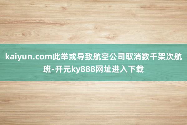 kaiyun.com此举或导致航空公司取消数千架次航班-开元ky888网址进入下载