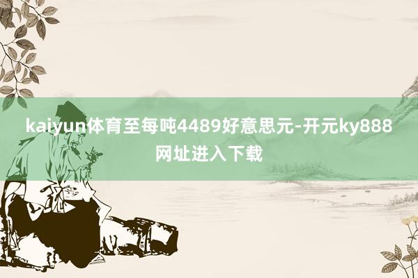 kaiyun体育至每吨4489好意思元-开元ky888网址进入下载