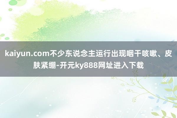 kaiyun.com不少东说念主运行出现咽干咳嗽、皮肤紧绷-开元ky888网址进入下载