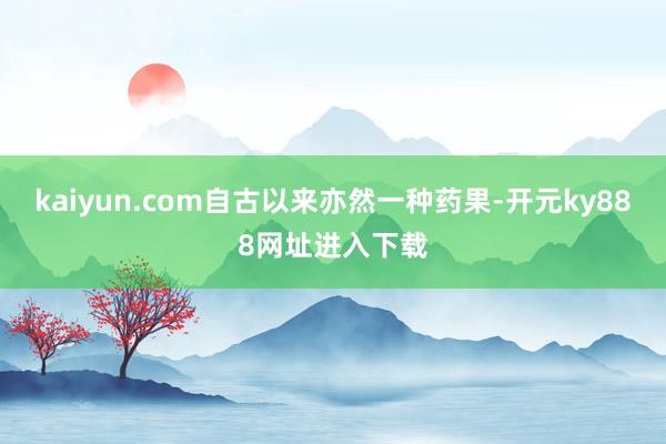 kaiyun.com自古以来亦然一种药果-开元ky888网址进入下载