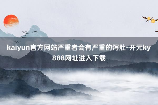 kaiyun官方网站严重者会有严重的泻肚-开元ky888网址进入下载