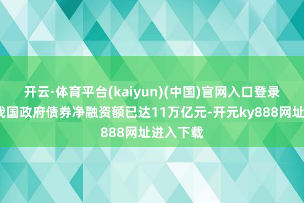 开云·体育平台(kaiyun)(中国)官网入口登录 2024年我国政府债券净融资额已达11万亿元-开元ky888网址进入下载