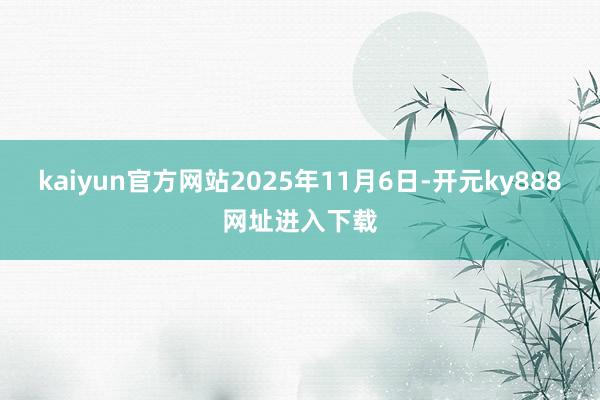 kaiyun官方网站2025年11月6日-开元ky888网址进入下载