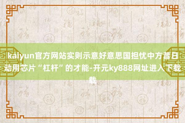 kaiyun官方网站实则示意好意思国担忧中方昔日动用芯片“杠杆”的才能-开元ky888网址进入下载
