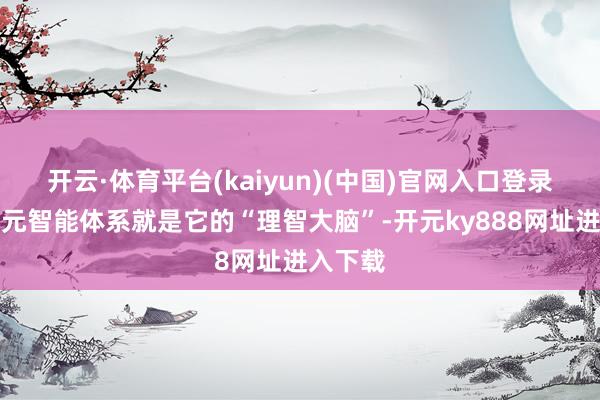 开云·体育平台(kaiyun)(中国)官网入口登录那么天元智能体系就是它的“理智大脑”-开元ky888网址进入下载