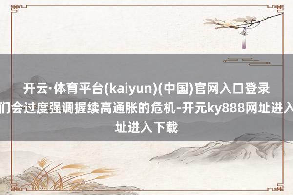 开云·体育平台(kaiyun)(中国)官网入口登录同寅们会过度强调握续高通胀的危机-开元ky888网址进入下载