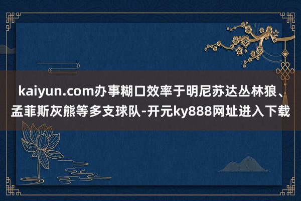 kaiyun.com办事糊口效率于明尼苏达丛林狼、孟菲斯灰熊等多支球队-开元ky888网址进入下载