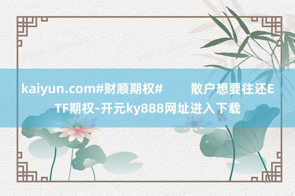 kaiyun.com#财顺期权# 散户想要往还ETF期权-开元ky888网址进入下载