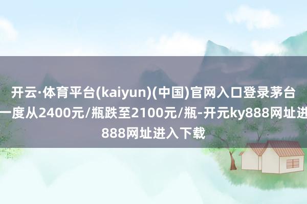 开云·体育平台(kaiyun)(中国)官网入口登录茅台批发价一度从2400元/瓶跌至2100元/瓶-开元ky888网址进入下载