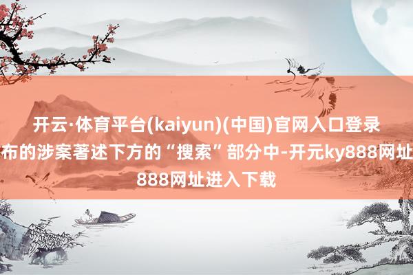 开云·体育平台(kaiyun)(中国)官网入口登录被告一发布的涉案著述下方的“搜索”部分中-开元ky888网址进入下载
