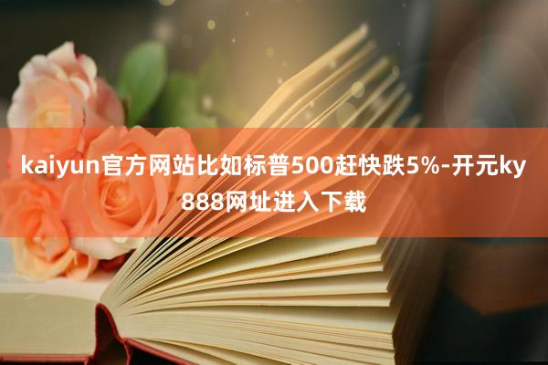 kaiyun官方网站比如标普500赶快跌5%-开元ky888网址进入下载