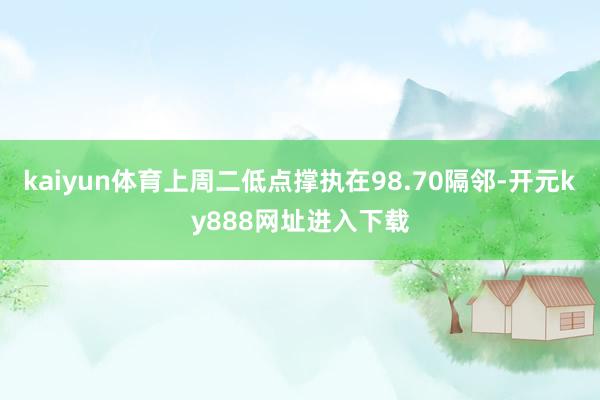 kaiyun体育上周二低点撑执在98.70隔邻-开元ky888网址进入下载