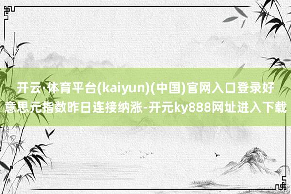 开云·体育平台(kaiyun)(中国)官网入口登录好意思元指数昨日连接纳涨-开元ky888网址进入下载