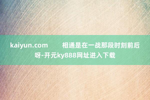 kaiyun.com        相通是在一战那段时刻前后呀-开元ky888网址进入下载