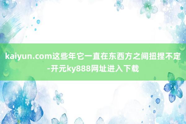 kaiyun.com这些年它一直在东西方之间扭捏不定-开元ky888网址进入下载