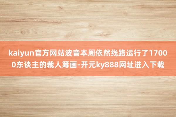 kaiyun官方网站波音本周依然线路运行了17000东谈主的裁人筹画-开元ky888网址进入下载