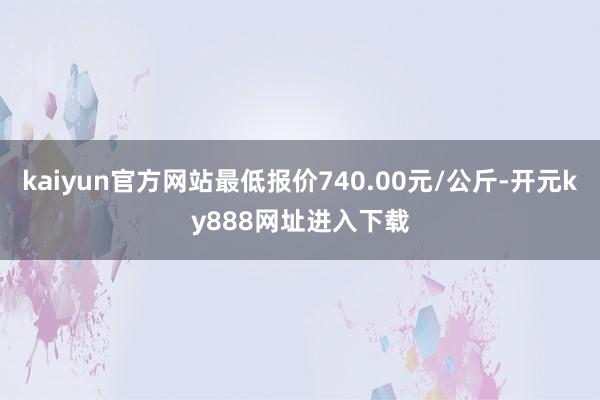 kaiyun官方网站最低报价740.00元/公斤-开元ky888网址进入下载