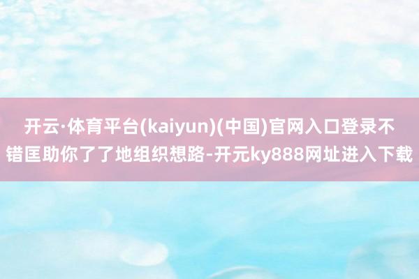 开云·体育平台(kaiyun)(中国)官网入口登录不错匡助你了了地组织想路-开元ky888网址进入下载