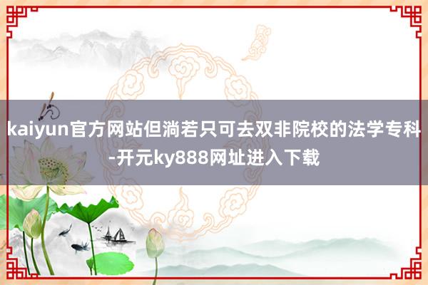 kaiyun官方网站但淌若只可去双非院校的法学专科-开元ky888网址进入下载